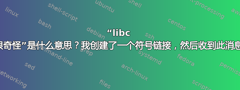 “libc 很奇怪”是什么意思？我创建了一个符号链接，然后收到此消息