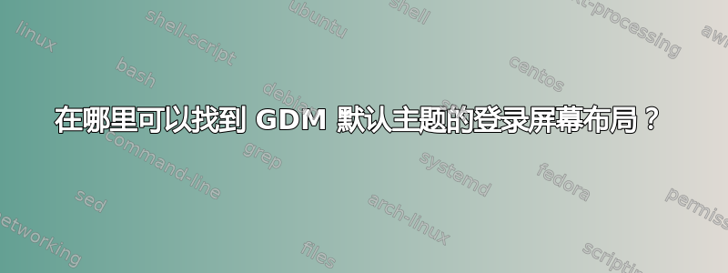 在哪里可以找到 GDM 默认主题的登录屏幕布局？