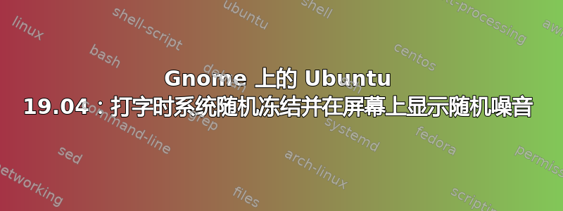 Gnome 上的 Ubuntu 19.04：打字时系统随机冻结并在屏幕上显示随机噪音