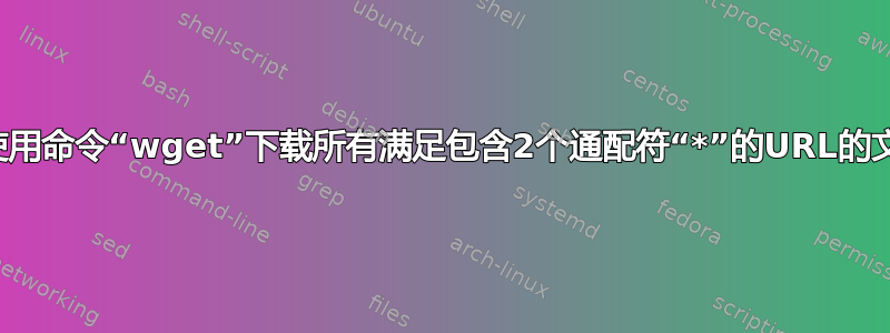 如何使用命令“wget”下载所有满足包含2个通配符“*”的URL的文件？