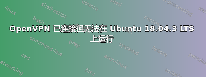 OpenVPN 已连接但无法在 Ubuntu 18.04.3 LTS 上运行