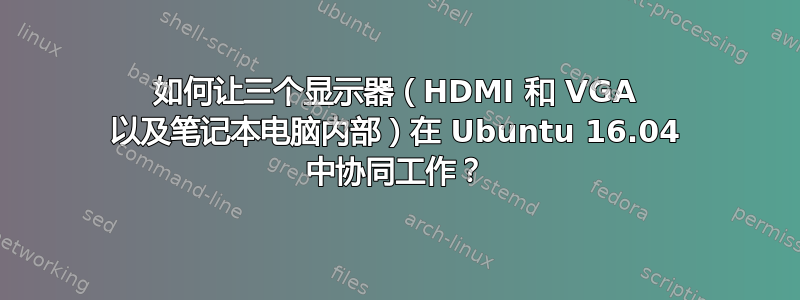 如何让三个显示器（HDMI 和 VGA 以及笔记本电脑内部）在 Ubuntu 16.04 中协同工作？