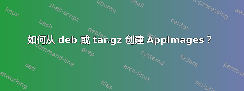 如何从 deb 或 tar.gz 创建 AppImages？