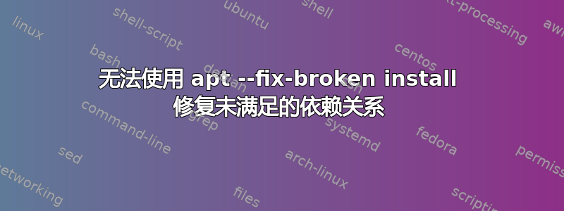 无法使用 apt --fix-broken install 修复未满足的依赖关系