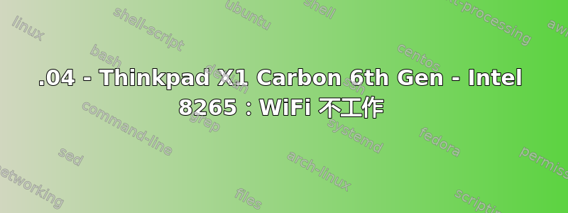 18.04 - Thinkpad X1 Carbon 6th Gen - Intel 8265：WiFi 不工作