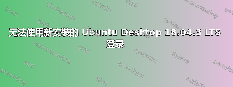 无法使用新安装的 Ubuntu Desktop 18.04.3 LTS 登录