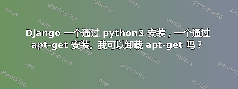 Django 一个通过 python3 安装，一个通过 apt-get 安装。我可以卸载 apt-get 吗？