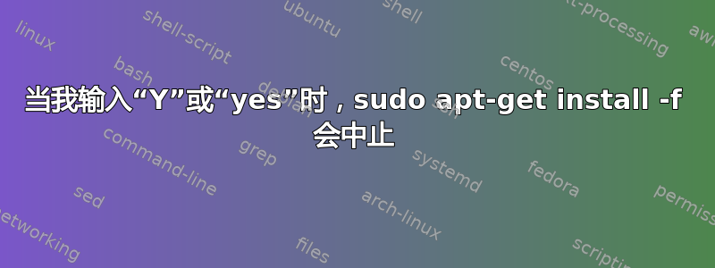 当我输入“Y”或“yes”时，sudo apt-get install -f 会中止