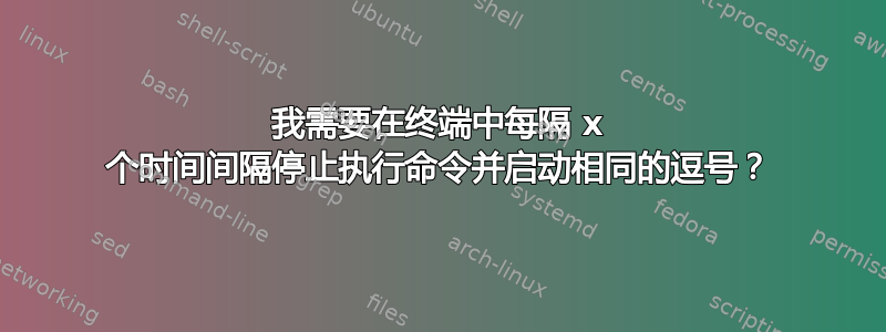 我需要在终端中每隔 x 个时间间隔停止执行命令并启动相同的逗号？