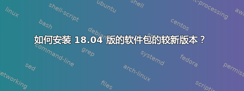 如何安装 18.04 版的软件包的较新版本？