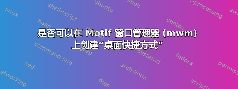 是否可以在 Motif 窗口管理器 (mwm) 上创建“桌面快捷方式”