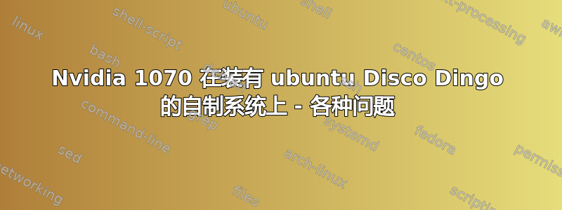 Nvidia 1070 在装有 ubuntu Disco Dingo 的自制系统上 - 各种问题