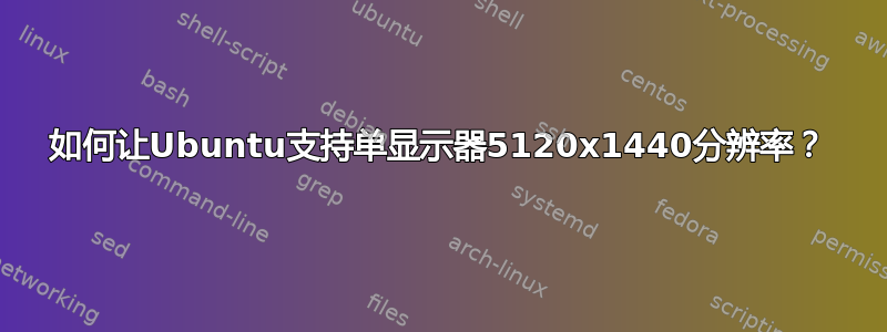 如何让Ubuntu支持单显示器5120x1440分辨率？