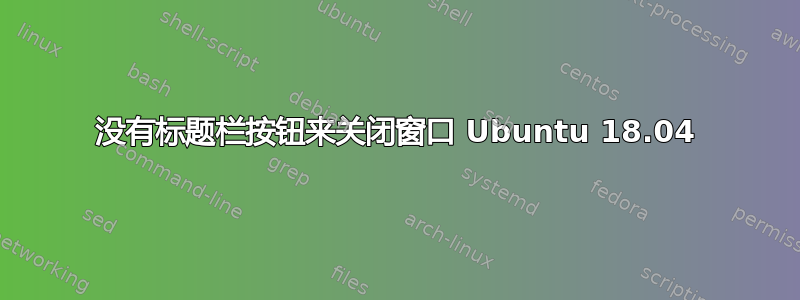 没有标题栏按钮来关闭窗口 Ubuntu 18.04