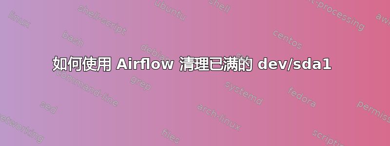 如何使用 Airflow 清理已满的 dev/sda1