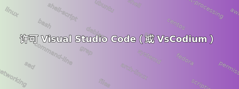 许可 Visual Studio Code（或 VsCodium）