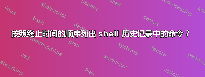 按照终止时间的顺序列出 shell 历史记录中的命令？