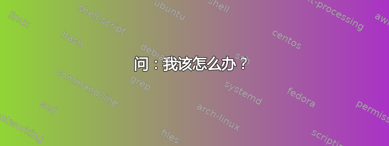 问：我该怎么办？