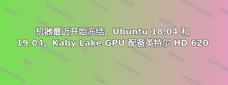 机器最近开始冻结。Ubuntu 18.04 和 19.04。Kaby Lake GPU 配备英特尔 HD 620