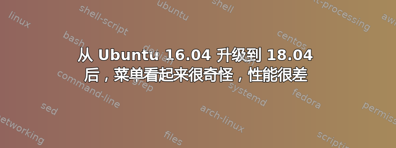 从 Ubuntu 16.04 升级到 18.04 后，菜单看起来很奇怪，性能很差