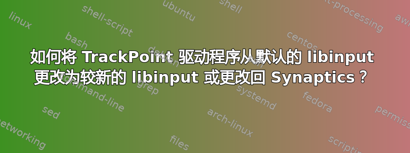 如何将 TrackPoint 驱动程序从默认的 libinput 更改为较新的 libinput 或更改回 Synaptics？