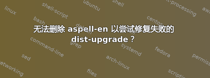 无法删除 aspell-en 以尝试修复失败的 dist-upgrade？