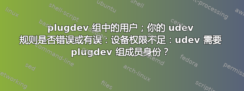 plugdev 组中的用户；你的 udev 规则是否错误或有误：设备权限不足：udev 需要 plugdev 组成员身份？