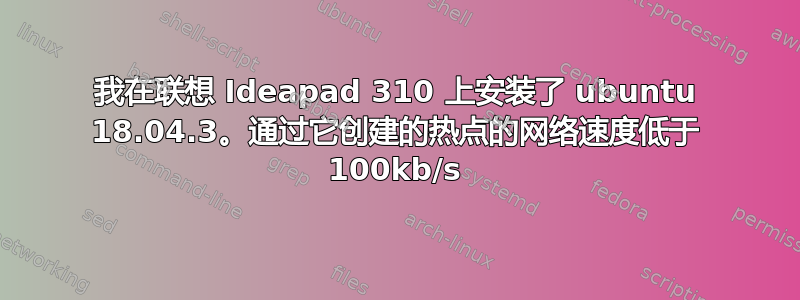 我在联想 Ideapad 310 上安装了 ubuntu 18.04.3。通过它创建的热点的网络速度低于 100kb/s