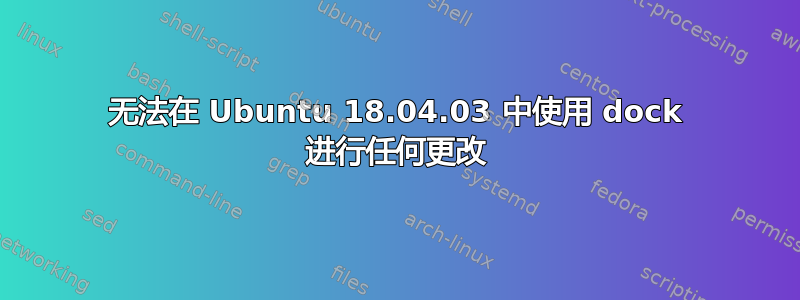 无法在 Ubuntu 18.04.03 中使用 dock 进行任何更改