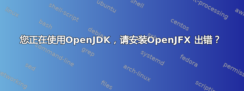 您正在使用OpenJDK，请安装OpenJFX 出错？