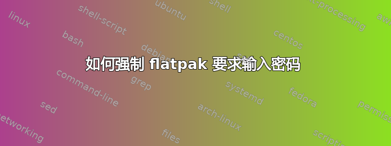 如何强制 flatpak 要求输入密码