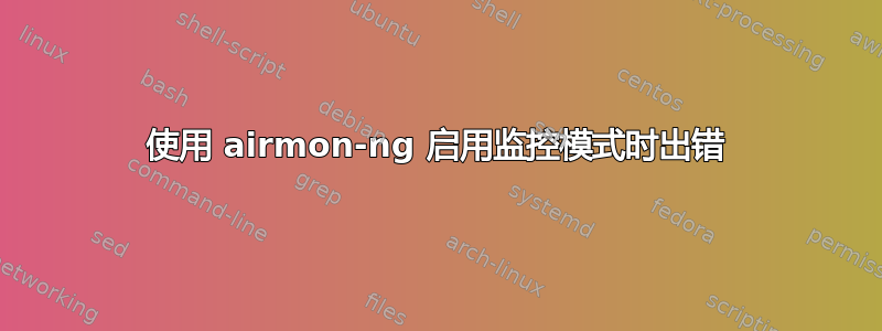 使用 airmon-ng 启用监控模式时出错