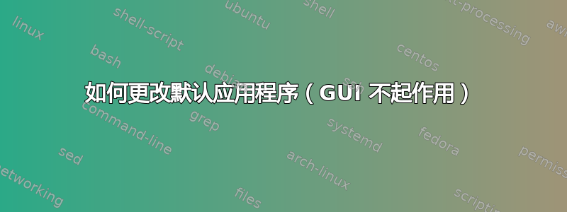 如何更改默认应用程序（GUI 不起作用）