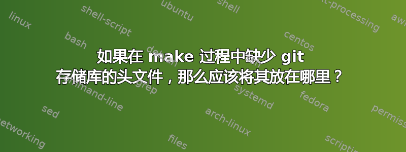 如果在 make 过程中缺少 git 存储库的头文件，那么应该将其放在哪里？