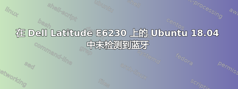 在 Dell Latitude E6230 上的 Ubuntu 18.04 中未检测到蓝牙