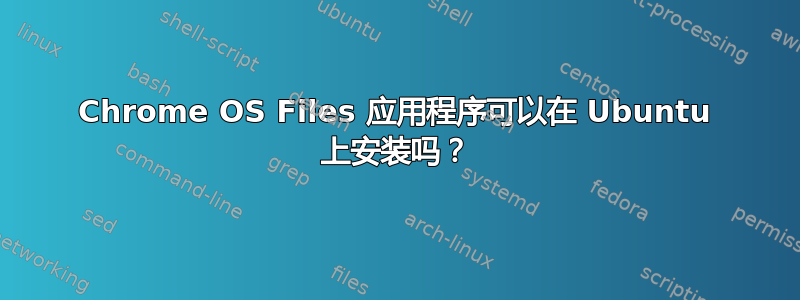 Chrome OS Files 应用程序可以在 Ubuntu 上安装吗？