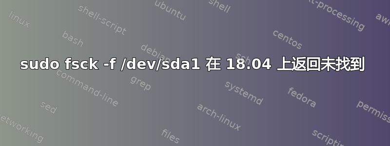 sudo fsck -f /dev/sda1 在 18.04 上返回未找到