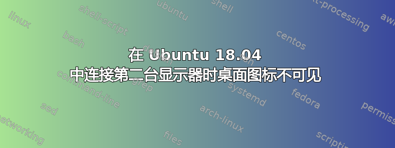 在 Ubuntu 18.04 中连接第二台显示器时桌面图标不可见