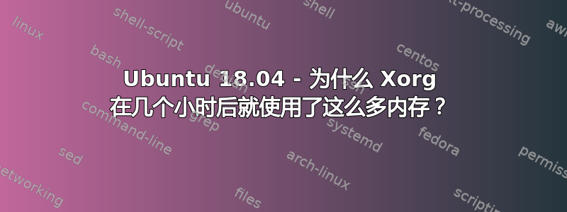 Ubuntu 18.04 - 为什么 Xorg 在几个小时后就使用了这么多内存？