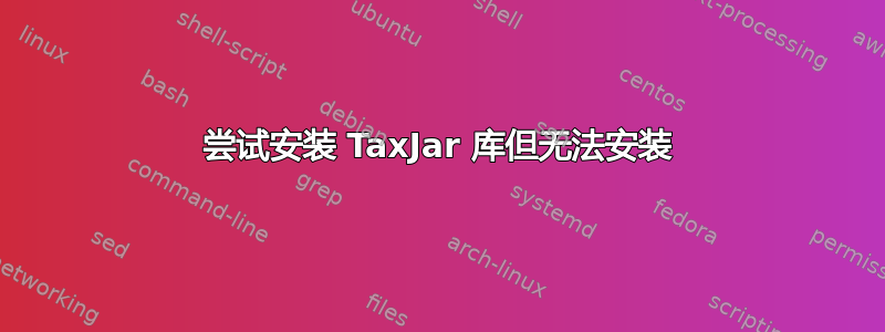 尝试安装 TaxJar 库但无法安装