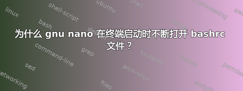 为什么 gnu nano 在终端启动时不断打开 bashrc 文件？