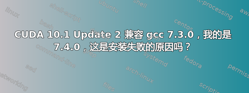 CUDA 10.1 Update 2 兼容 gcc 7.3.0，我的是 7.4.0，这是安装失败的原因吗？