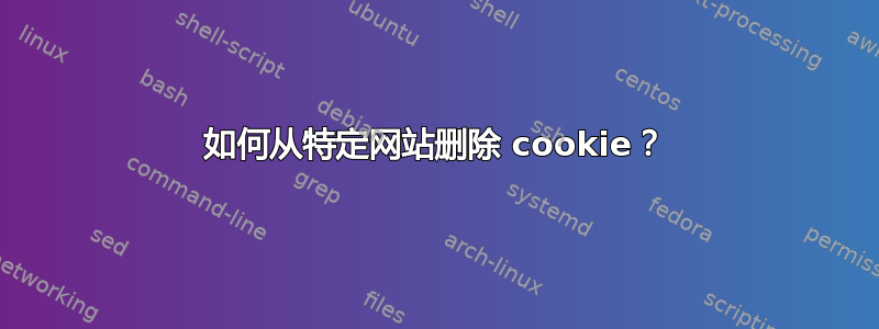 如何从特定网站删除 cookie？