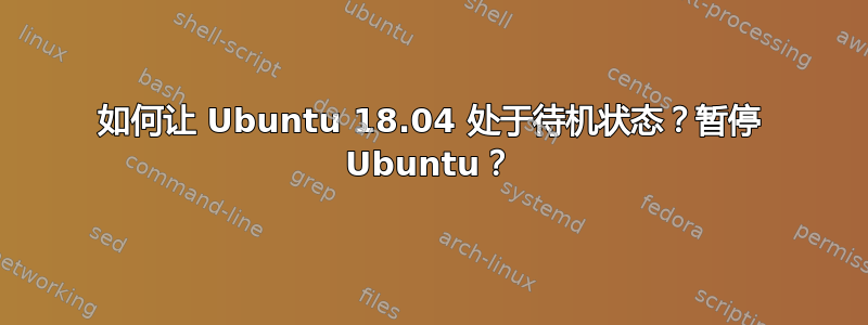 如何让 Ubuntu 18.04 处于待机状态？暂停 Ubuntu？