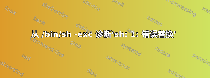 从 /bin/sh -exc 诊断‘sh: 1: 错误替换’