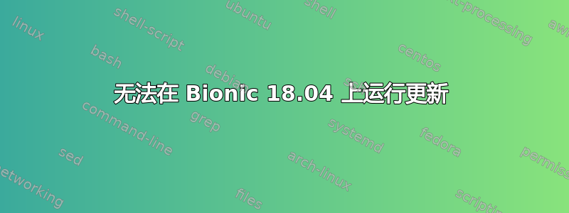 无法在 Bionic 18.04 上运行更新