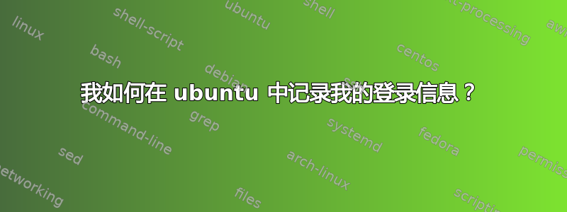 我如何在 ubuntu 中记录我的登录信息？