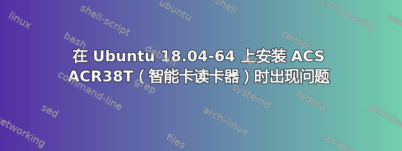 在 Ubuntu 18.04-64 上安装 ACS ACR38T（智能卡读卡器）时出现问题