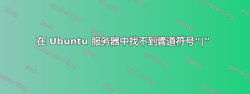 在 Ubuntu 服务器中找不到管道符号“|”