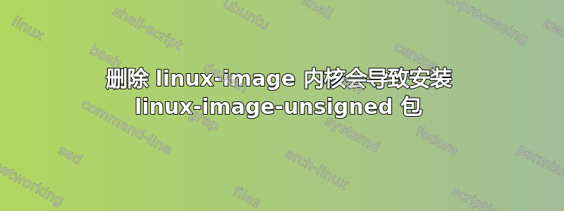 删除 linux-image 内核会导致安装 linux-image-unsigned 包